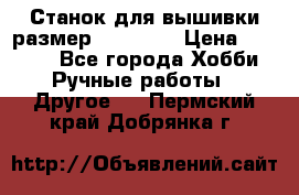 Станок для вышивки размер 26 *44.5 › Цена ­ 1 200 - Все города Хобби. Ручные работы » Другое   . Пермский край,Добрянка г.